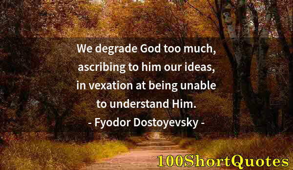 Quote by Albert Einstein: We degrade God too much, ascribing to him our ideas, in vexation at being unable to understand Him.