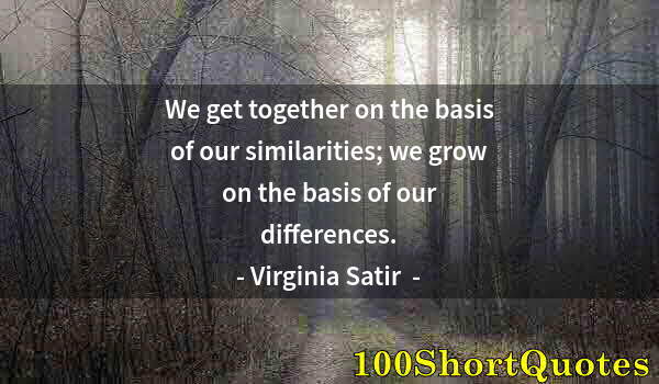 Quote by Albert Einstein: We get together on the basis of our similarities; we grow on the basis of our differences.