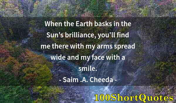 Quote by Albert Einstein: When the Earth basks in the Sun's brilliance, you'll find me there with my arms spread wide and my f...
