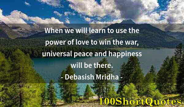 Quote by Albert Einstein: When we will learn to use the power of love to win the war, universal peace and happiness will be th...