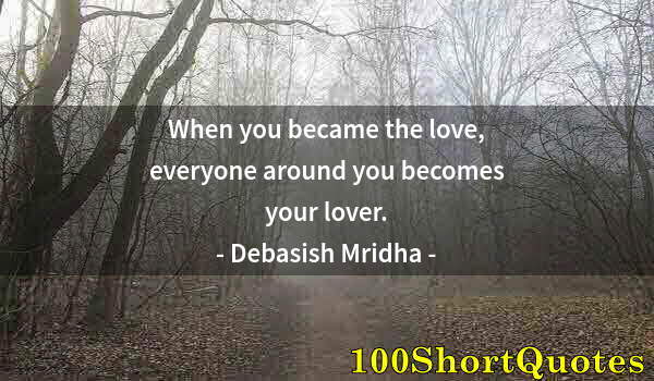 Quote by Albert Einstein: When you became the love, everyone around you becomes your lover.