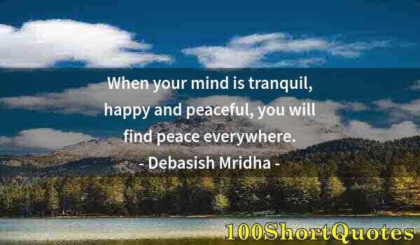 Quote by Albert Einstein: When your mind is tranquil, happy and peaceful, you will find peace everywhere.