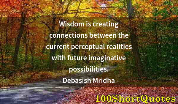 Quote by Albert Einstein: Wisdom is creating connections between the current perceptual realities with future imaginative poss...
