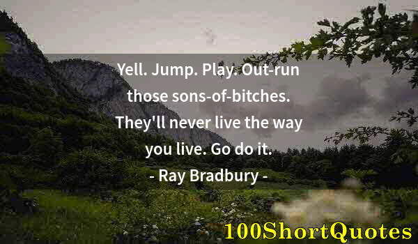 Quote by Albert Einstein: Yell. Jump. Play. Out-run those sons-of-bitches. They'll never live the way you live. Go do it.