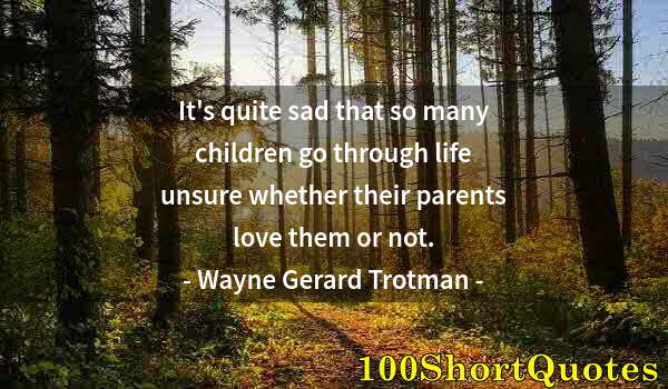 Quote by Albert Einstein: It's quite sad that so many children go through life unsure whether their parents love them or not.