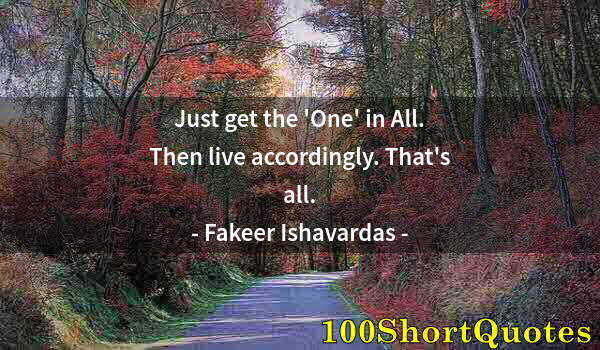 Quote by Albert Einstein: Just get the 'One' in All. Then live accordingly. That's all.