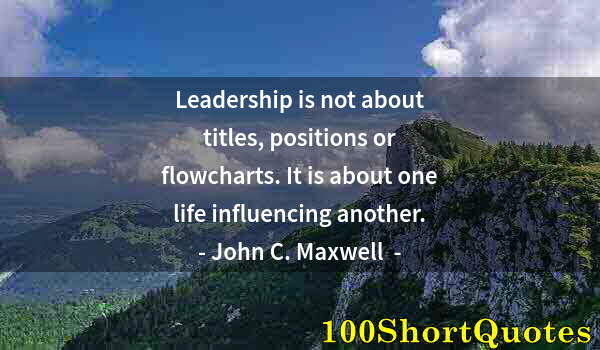 Quote by Albert Einstein: Leadership is not about titles, positions or flowcharts. It is about one life influencing another.