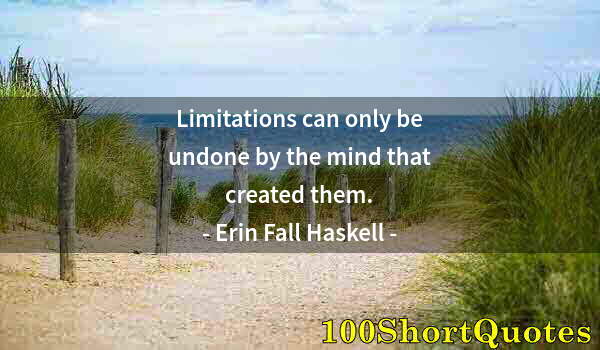 Quote by Albert Einstein: Limitations can only be undone by the mind that created them.