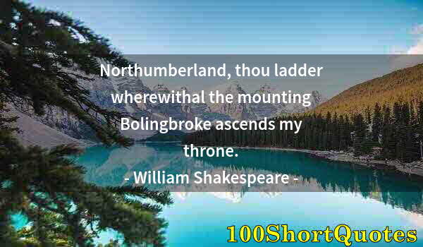 Quote by Albert Einstein: Northumberland, thou ladder wherewithal the mounting Bolingbroke ascends my throne.