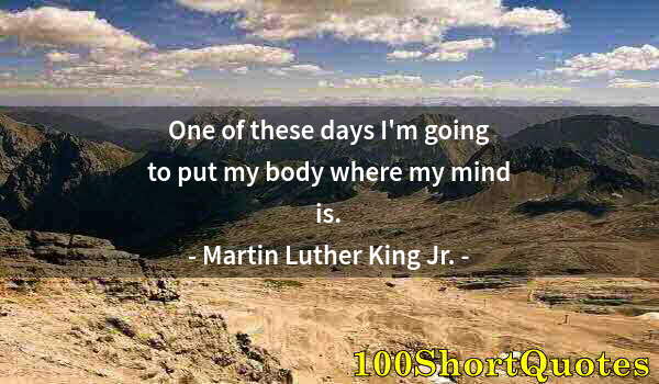 Quote by Albert Einstein: One of these days I'm going to put my body where my mind is.