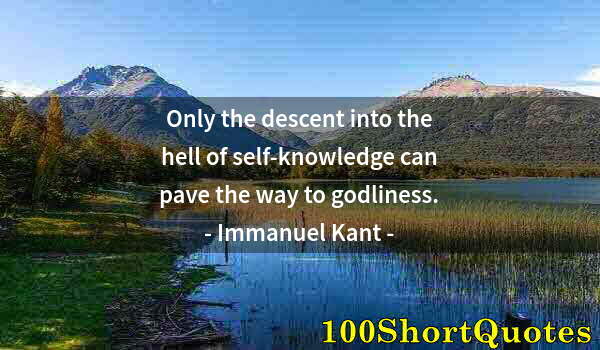Quote by Albert Einstein: Only the descent into the hell of self-knowledge can pave the way to godliness.