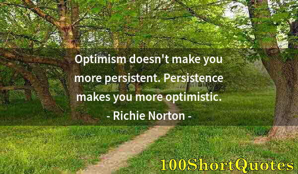 Quote by Albert Einstein: Optimism doesn't make you more persistent. Persistence makes you more optimistic.