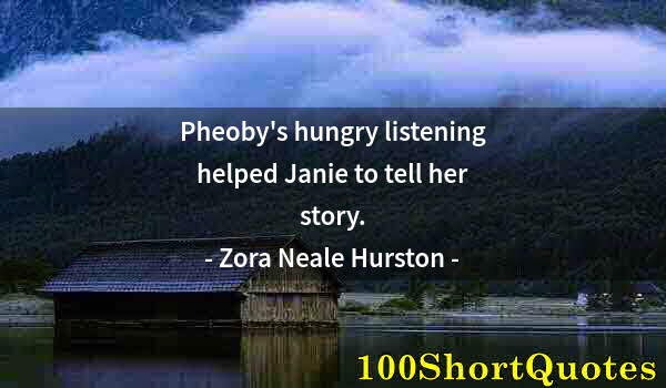 Quote by Albert Einstein: Pheoby's hungry listening helped Janie to tell her story.