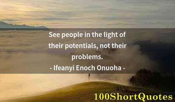 Quote by Albert Einstein: See people in the light of their potentials, not their problems.