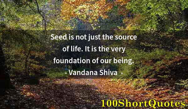 Quote by Albert Einstein: Seed is not just the source of life. It is the very foundation of our being.