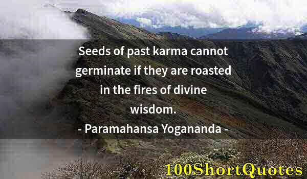 Quote by Albert Einstein: Seeds of past karma cannot germinate if they are roasted in the fires of divine wisdom.