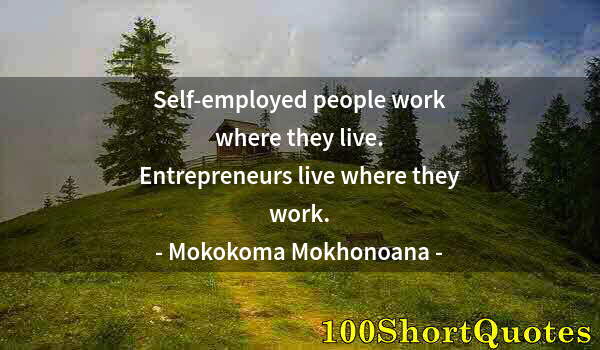 Quote by Albert Einstein: Self-employed people work where they live. Entrepreneurs live where they work.