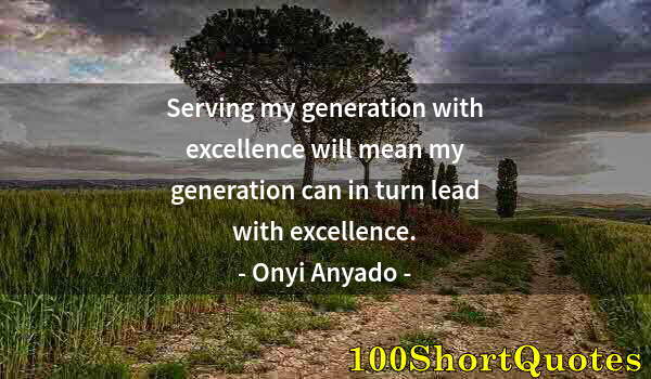 Quote by Albert Einstein: Serving my generation with excellence will mean my generation can in turn lead with excellence.