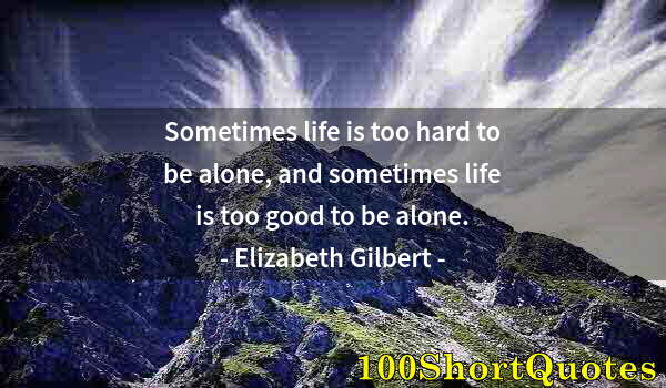Quote by Albert Einstein: Sometimes life is too hard to be alone, and sometimes life is too good to be alone.