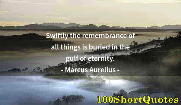 Quote by Albert Einstein: Swiftly the remembrance of all things is buried in the gulf of eternity.