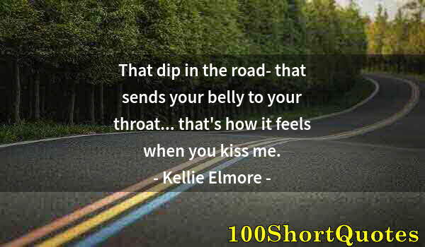 Quote by Albert Einstein: That dip in the road- that sends your belly to your throat... that's how it feels when you kiss me.