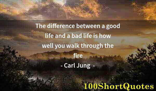 Quote by Albert Einstein: The difference between a good life and a bad life is how well you walk through the fire