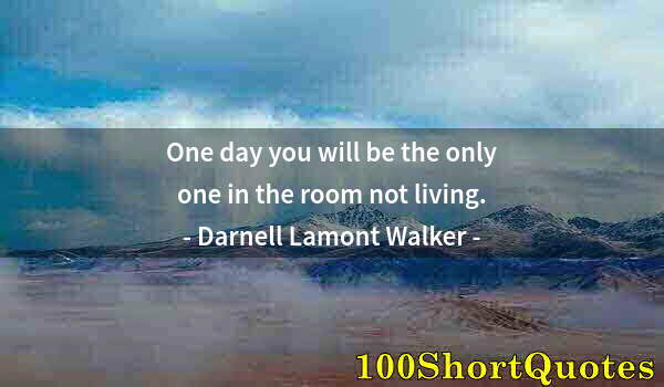 Quote by Albert Einstein: One day you will be the only one in the room not living.