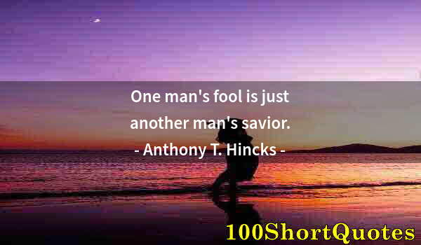 Quote by Albert Einstein: One man's fool is just another man's savior.