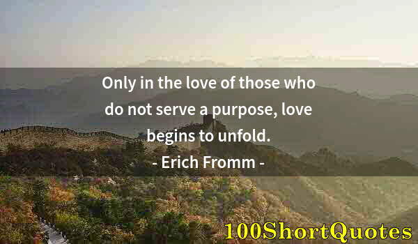 Quote by Albert Einstein: Only in the love of those who do not serve a purpose, love begins to unfold.