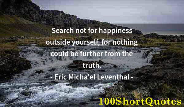 Quote by Albert Einstein: Search not for happiness outside yourself, for nothing could be further from the truth.