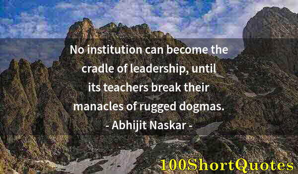 Quote by Albert Einstein: No institution can become the cradle of leadership, until its teachers break their manacles of rugge...