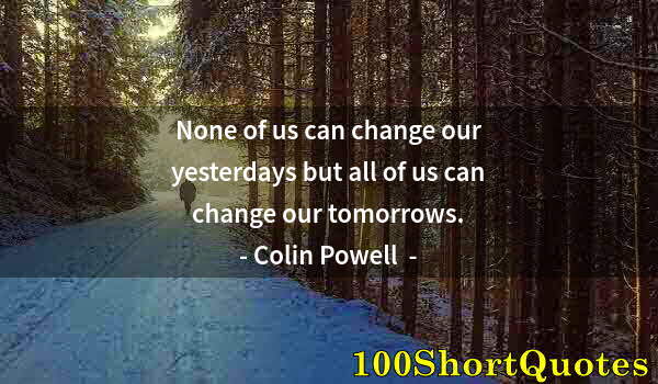 Quote by Albert Einstein: None of us can change our yesterdays but all of us can change our tomorrows.