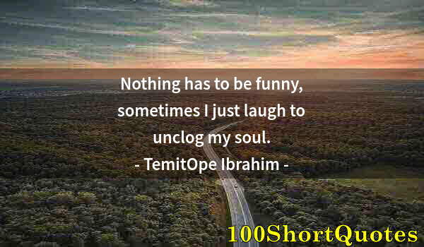 Quote by Albert Einstein: Nothing has to be funny, sometimes I just laugh to unclog my soul.