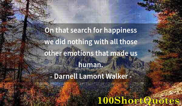 Quote by Albert Einstein: On that search for happiness we did nothing with all those other emotions that made us human.