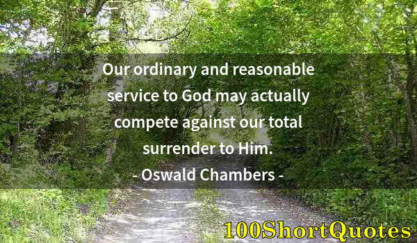 Quote by Albert Einstein: Our ordinary and reasonable service to God may actually compete against our total surrender to Him.