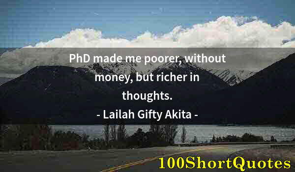 Quote by Albert Einstein: PhD made me poorer, without money, but richer in thoughts.