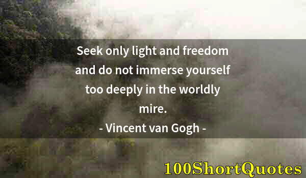 Quote by Albert Einstein: Seek only light and freedom and do not immerse yourself too deeply in the worldly mire.