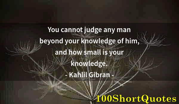 Quote by Albert Einstein: You cannot judge any man beyond your knowledge of him, and how small is your knowledge.