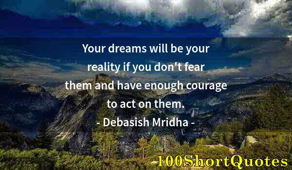 Quote by Albert Einstein: Your dreams will be your reality if you don't fear them and have enough courage to act on them.