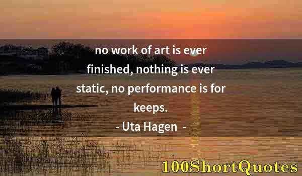 Quote by Albert Einstein: no work of art is ever finished, nothing is ever static, no performance is for keeps.