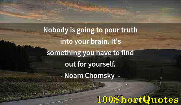 Quote by Albert Einstein: Nobody is going to pour truth into your brain. It's something you have to find out for yourself.