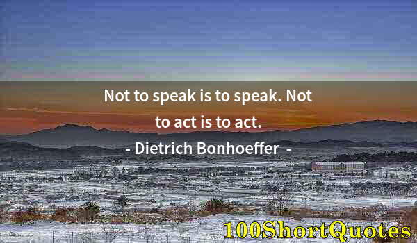 Quote by Albert Einstein: Not to speak is to speak. Not to act is to act.