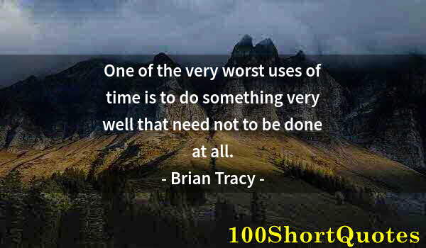 Quote by Albert Einstein: One of the very worst uses of time is to do something very well that need not to be done at all.