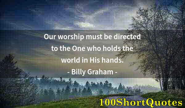 Quote by Albert Einstein: Our worship must be directed to the One who holds the world in His hands.