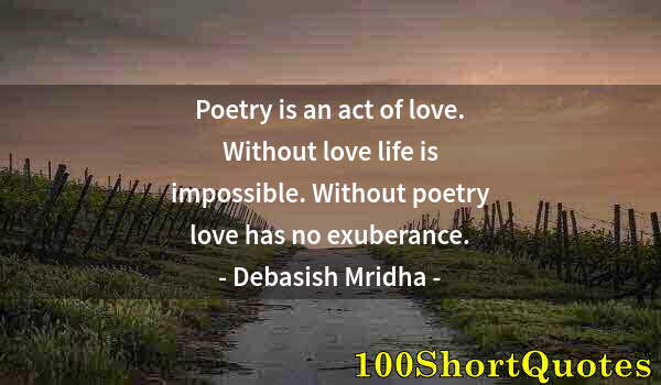 Quote by Albert Einstein: Poetry is an act of love. Without love life is impossible. Without poetry love has no exuberance.