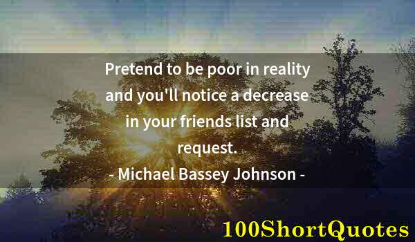 Quote by Albert Einstein: Pretend to be poor in reality and you'll notice a decrease in your friends list and request.