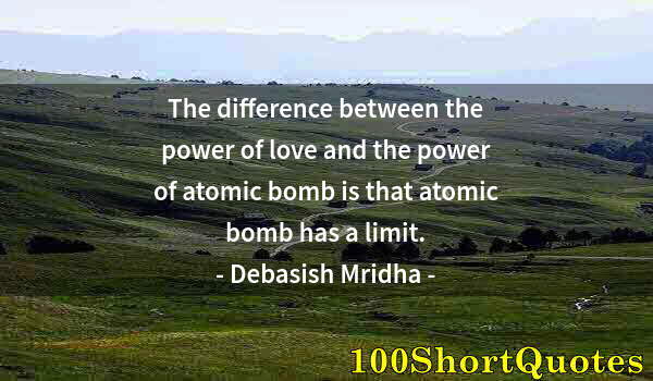 Quote by Albert Einstein: The difference between the power of love and the power of atomic bomb is that atomic bomb has a limi...
