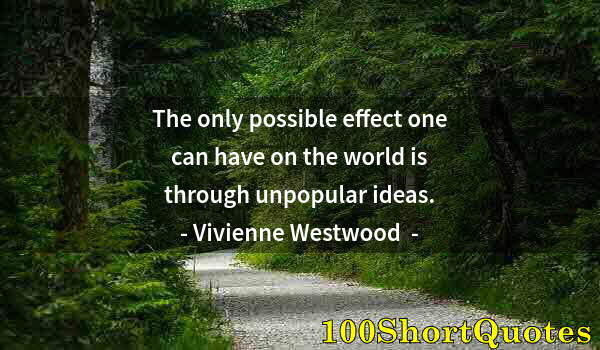 Quote by Albert Einstein: The only possible effect one can have on the world is through unpopular ideas.
