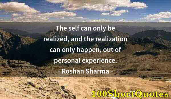 Quote by Albert Einstein: The self can only be realized, and the realization can only happen, out of personal experience.