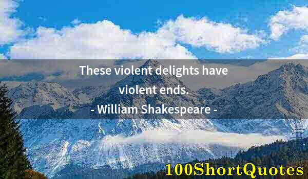 Quote by Albert Einstein: These violent delights have violent ends.